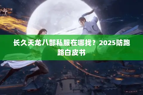长久天龙八部私服在哪找?2025防跑路白皮书 长久天龙八部私服在哪找?2025防跑路白皮书