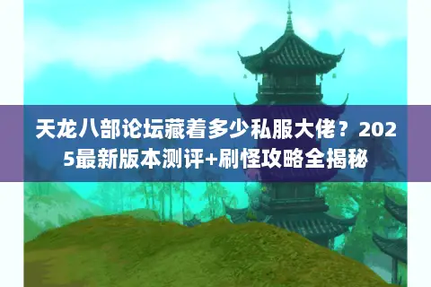 天龙八部论坛藏着多少私服大佬?2025最新版本测评+刷怪攻略全揭秘 天龙八部论坛藏着多少私服大佬?2025最新版本测评+刷怪攻略全揭秘