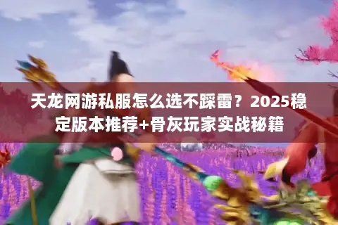天龙网游私服怎么选不踩雷?2025稳定版本推荐+骨灰玩家实战秘籍 天龙网游私服怎么选不踩雷?2025稳定版本推荐+骨灰玩家实战秘籍