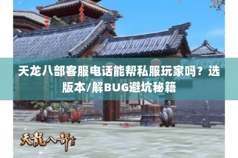 天龙八部客服电话能帮私服玩家吗?选版本/解BUG避坑秘籍 天龙八部客服电话能帮私服玩家吗?选版本/解BUG避坑秘籍