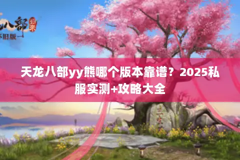 天龙八部yy熊哪个版本靠谱？2025私服实测+攻略大全