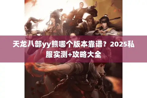 天龙八部yy熊哪个版本靠谱？2025私服实测+攻略大全