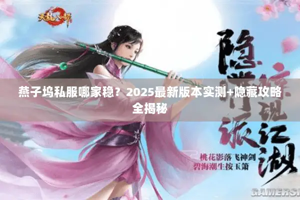 燕子坞私服哪家稳?2025最新版本实测+隐藏攻略全揭秘 燕子坞私服哪家稳?2025最新版本实测+隐藏攻略全揭秘