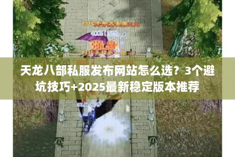 天龙八部私服发布网站怎么选？3个避坑技巧+2025最新稳定版本推荐