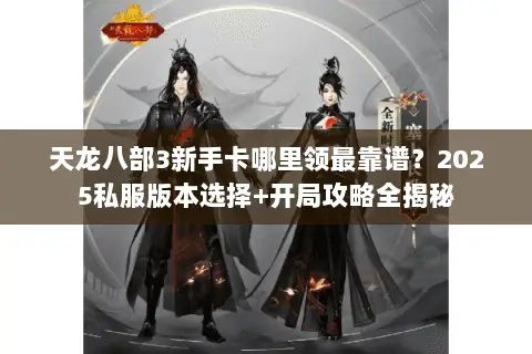 天龙八部3新手卡哪里领最靠谱?2025私服版本选择+开局攻略全揭秘 天龙八部3新手卡哪里领最靠谱?2025私服版本选择+开局攻略全揭秘