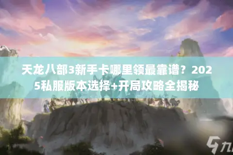 天龙八部3新手卡哪里领最靠谱?2025私服版本选择+开局攻略全揭秘 天龙八部3新手卡哪里领最靠谱?2025私服版本选择+开局攻略全揭秘