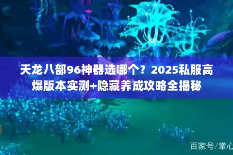 天龙八部96神器选哪个?2025私服高爆版本实测+隐藏养成攻略全揭秘 天龙八部96神器选哪个?2025私服高爆版本实测+隐藏养成攻略全揭秘