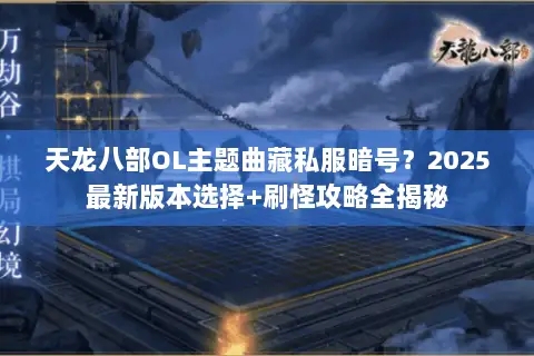天龙八部OL主题曲藏私服暗号？2025最新版本选择+刷怪攻略全揭秘