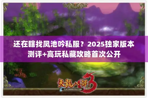 还在瞎找凤池吟私服?2025独家版本测评+高玩私藏攻略首次公开 还在瞎找凤池吟私服?2025独家版本测评+高玩私藏攻略首次公开