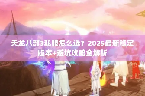 天龙八部3私服怎么选?2025最新稳定版本+避坑攻略全解析 天龙八部3私服怎么选?2025最新稳定版本+避坑攻略全解析
