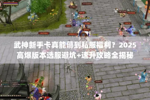 武神新手卡真能薅到私服福利?2025高爆版本选服避坑+速升攻略全揭秘 武神新手卡真能薅到私服福利?2025高爆版本选服避坑+速升攻略全揭秘