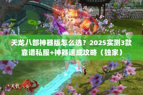 天龙八部神器版怎么选?2025实测3款靠谱私服+神器速成攻略(独家) 天龙八部神器版怎么选?2025实测3款靠谱私服+神器速成攻略(独家)