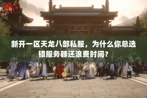 新开一区天龙八部私服，为什么你总选错服务器还浪费时间？