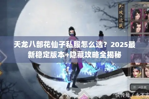 天龙八部花仙子私服怎么选？2025最新稳定版本+隐藏攻略全揭秘