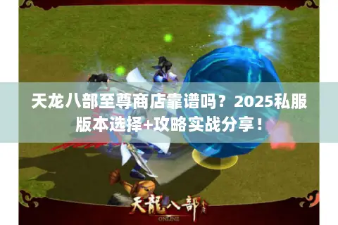 天龙八部至尊商店靠谱吗?2025私服版本选择+攻略实战分享! 天龙八部至尊商店靠谱吗?2025私服版本选择+攻略实战分享!