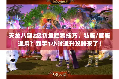 天龙八部2级钓鱼隐藏技巧，私服/官服通用？新手1小时速升攻略来了！
