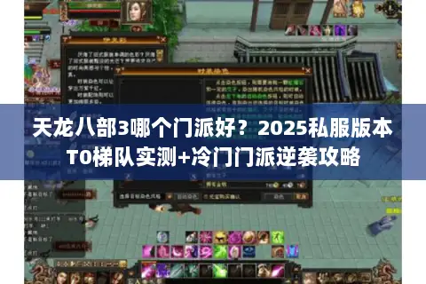 天龙八部3哪个门派好?2025私服版本T0梯队实测+冷门门派逆袭攻略 天龙八部3哪个门派好?2025私服版本T0梯队实测+冷门门派逆袭攻略