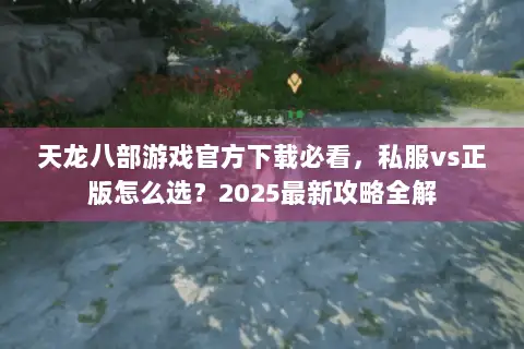天龙八部游戏官方下载必看，私服vs正版怎么选？2025最新攻略全解