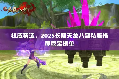 权威精选,2025长期天龙八部私服推荐稳定榜单 权威精选,2025长期天龙八部私服推荐稳定榜单