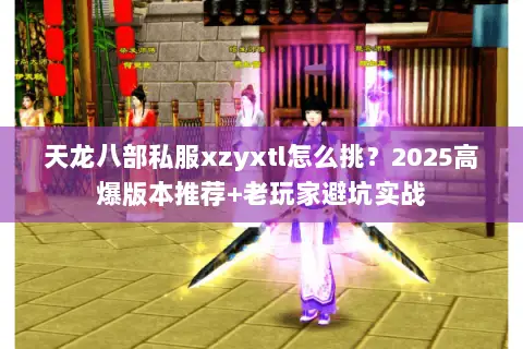 天龙八部私服xzyxtl怎么挑?2025高爆版本推荐+老玩家避坑实战 天龙八部私服xzyxtl怎么挑?2025高爆版本推荐+老玩家避坑实战
