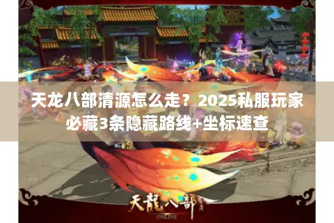 天龙八部清源怎么走？2025私服玩家必藏3条隐藏路线+坐标速查