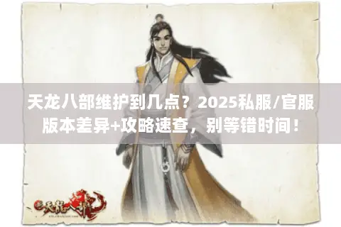 天龙八部维护到几点?2025私服/官服版本差异+攻略速查,别等错时间! 天龙八部维护到几点?2025私服/官服版本差异+攻略速查,别等错时间!