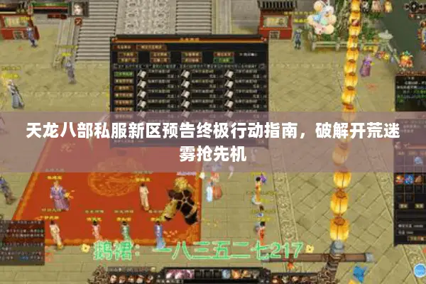 天龙八部私服新区预告终极行动指南，破解开荒迷雾抢先机