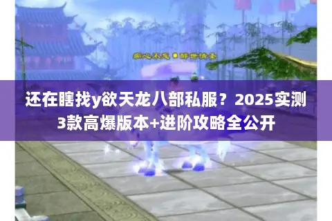 还在瞎找y欲天龙八部私服?2025实测3款高爆版本+进阶攻略全公开 还在瞎找y欲天龙八部私服?2025实测3款高爆版本+进阶攻略全公开