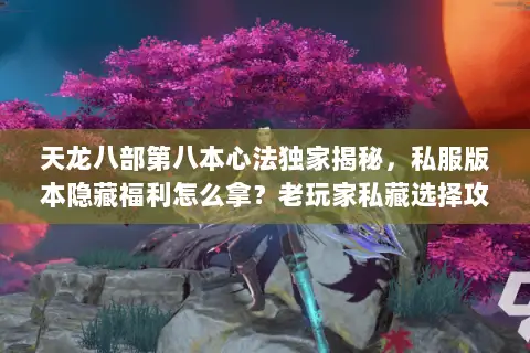 天龙八部第八本心法独家揭秘,私服版本隐藏福利怎么拿?老玩家私藏选择攻略 天龙八部第八本心法独家揭秘,私服版本隐藏福利怎么拿?老玩家私藏选择攻略