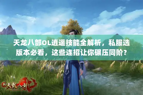天龙八部OL逍遥技能全解析,私服选版本必看,这些连招让你碾压同阶? 天龙八部OL逍遥技能全解析,私服选版本必看,这些连招让你碾压同阶?