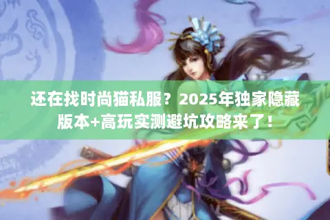 还在找时尚猫私服?2025年独家隐藏版本+高玩实测避坑攻略来了! 还在找时尚猫私服?2025年独家隐藏版本+高玩实测避坑攻略来了!