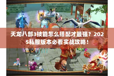 天龙八部3技能怎么搭配才最强?2025私服版本必看实战攻略! 天龙八部3技能怎么搭配才最强?2025私服版本必看实战攻略!