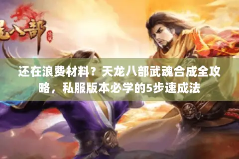 还在浪费材料?天龙八部武魂合成全攻略,私服版本必学的5步速成法 还在浪费材料?天龙八部武魂合成全攻略,私服版本必学的5步速成法