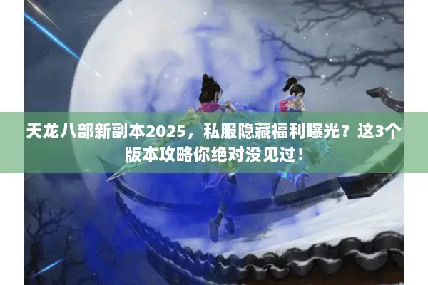 天龙八部新副本2025,私服隐藏福利曝光?这3个版本攻略你绝对没见过! 天龙八部新副本2025,私服隐藏福利曝光?这3个版本攻略你绝对没见过!
