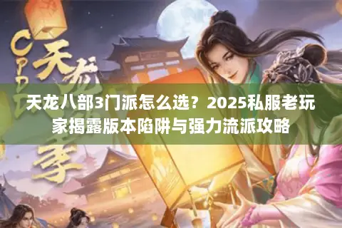 天龙八部3门派怎么选?2025私服老玩家揭露版本陷阱与强力流派攻略 天龙八部3门派怎么选?2025私服老玩家揭露版本陷阱与强力流派攻略