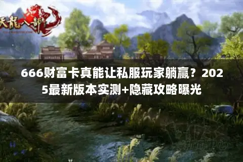 666财富卡真能让私服玩家躺赢？2025最新版本实测+隐藏攻略曝光