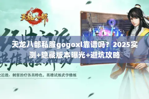 天龙八部私服gogoxl靠谱吗?2025实测+隐藏版本曝光+避坑攻略 天龙八部私服gogoxl靠谱吗?2025实测+隐藏版本曝光+避坑攻略