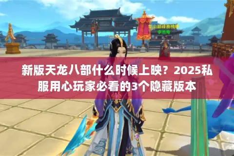 新版天龙八部什么时候上映?2025私服用心玩家必看的3个隐藏版本 新版天龙八部什么时候上映?2025私服用心玩家必看的3个隐藏版本