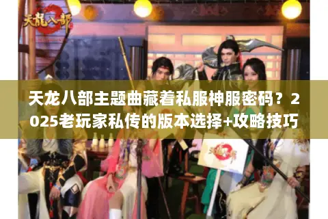 天龙八部主题曲藏着私服神服密码?2025老玩家私传的版本选择+攻略技巧 天龙八部主题曲藏着私服神服密码?2025老玩家私传的版本选择+攻略技巧