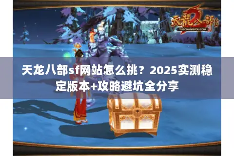 天龙八部sf网站怎么挑?2025实测稳定版本+攻略避坑全分享 天龙八部sf网站怎么挑?2025实测稳定版本+攻略避坑全分享