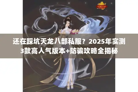 还在踩坑天龙八部私服？2025年实测3款高人气版本+防骗攻略全揭秘