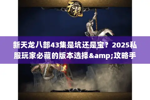 新天龙八部43集是坑还是宝?2025私服玩家必藏的版本选择&攻略手册 新天龙八部43集是坑还是宝?2025私服玩家必藏的版本选择&攻略手册