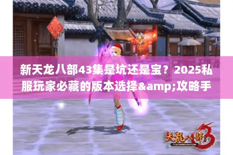 新天龙八部43集是坑还是宝?2025私服玩家必藏的版本选择&攻略手册 新天龙八部43集是坑还是宝?2025私服玩家必藏的版本选择&攻略手册