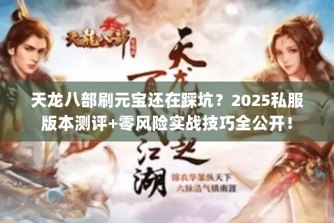 天龙八部刷元宝还在踩坑?2025私服版本测评+零风险实战技巧全公开! 天龙八部刷元宝还在踩坑?2025私服版本测评+零风险实战技巧全公开!