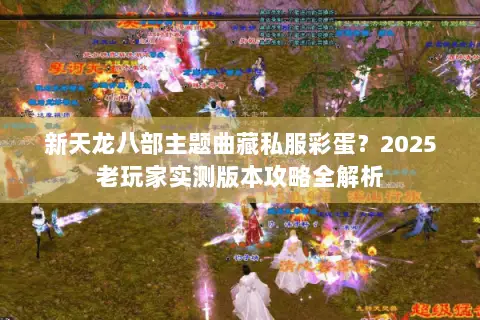 新天龙八部主题曲藏私服彩蛋?2025老玩家实测版本攻略全解析 新天龙八部主题曲藏私服彩蛋?2025老玩家实测版本攻略全解析