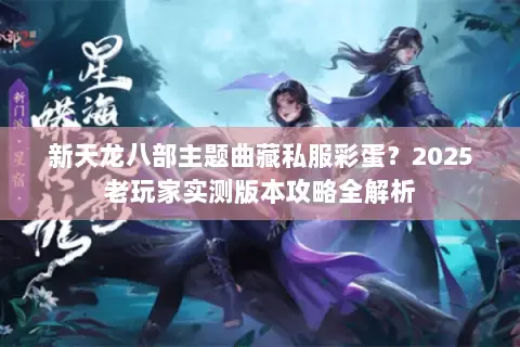 新天龙八部主题曲藏私服彩蛋?2025老玩家实测版本攻略全解析 新天龙八部主题曲藏私服彩蛋?2025老玩家实测版本攻略全解析