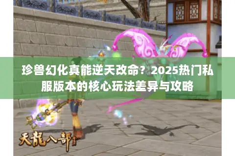 珍兽幻化真能逆天改命？2025热门私服版本的核心玩法差异与攻略