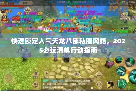 快速锁定人气天龙八部私服网站,2025必玩清单行动指南 快速锁定人气天龙八部私服网站,2025必玩清单行动指南