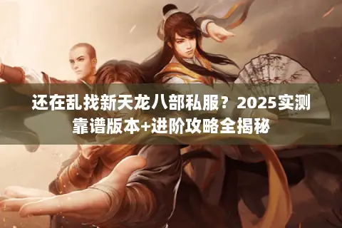 还在乱找新天龙八部私服？2025实测靠谱版本+进阶攻略全揭秘