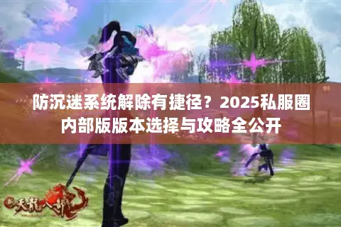 防沉迷系统解除有捷径?2025私服圈内部版版本选择与攻略全公开 防沉迷系统解除有捷径?2025私服圈内部版版本选择与攻略全公开